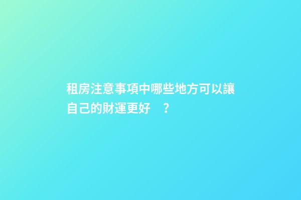 租房注意事項中哪些地方可以讓自己的財運更好？